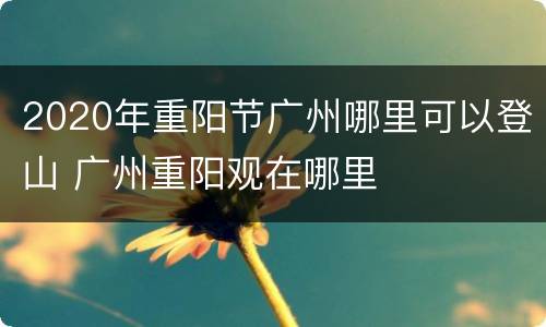 2020年重阳节广州哪里可以登山 广州重阳观在哪里