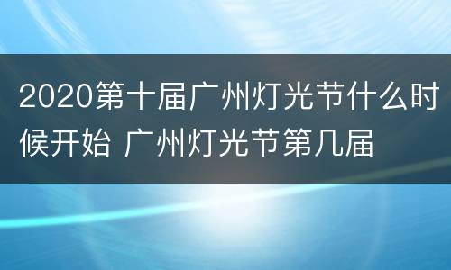 2020第十届广州灯光节什么时候开始 广州灯光节第几届