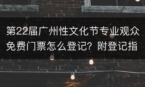 第22届广州性文化节专业观众免费门票怎么登记？附登记指南