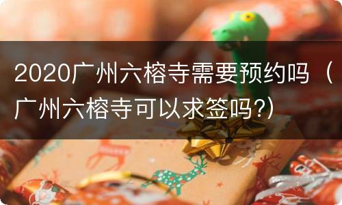 2020广州六榕寺需要预约吗（广州六榕寺可以求签吗?）