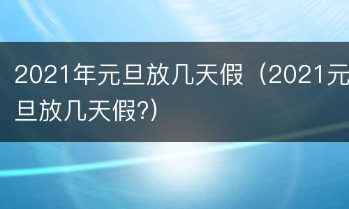 2021年元旦放几天假（2021元旦放几天假?）