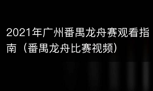 2021年广州番禺龙舟赛观看指南（番禺龙舟比赛视频）