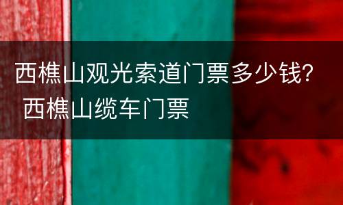 西樵山观光索道门票多少钱？ 西樵山缆车门票