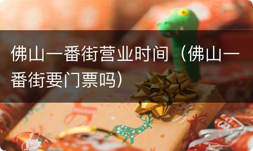 佛山一番街营业时间（佛山一番街要门票吗）