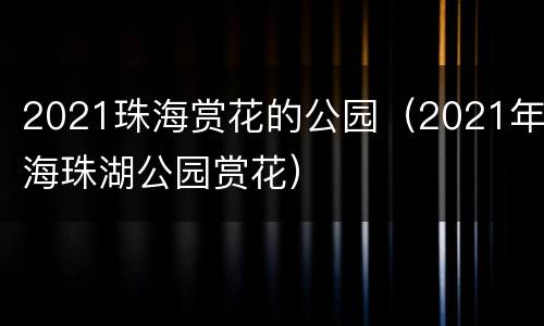 2021珠海赏花的公园（2021年海珠湖公园赏花）