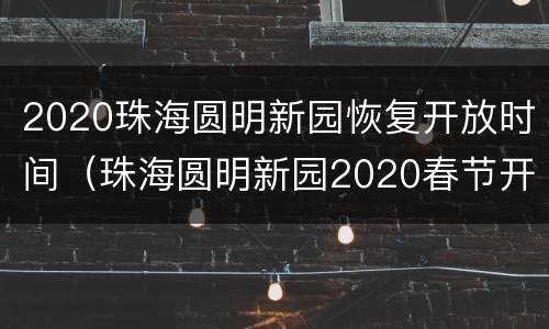 2020珠海圆明新园恢复开放时间（珠海圆明新园2020春节开放时间）