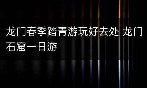 龙门春季踏青游玩好去处 龙门石窟一日游