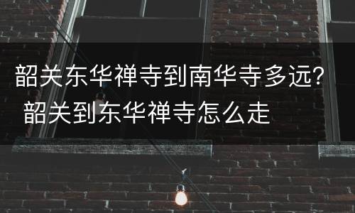 韶关东华禅寺到南华寺多远？ 韶关到东华禅寺怎么走