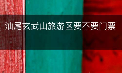 汕尾玄武山旅游区要不要门票