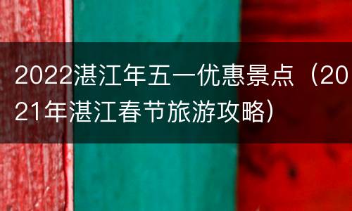2022湛江年五一优惠景点（2021年湛江春节旅游攻略）