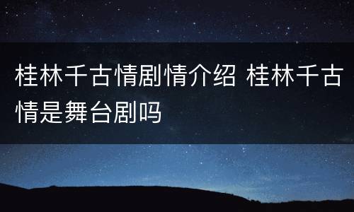 桂林千古情剧情介绍 桂林千古情是舞台剧吗