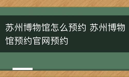 苏州博物馆怎么预约 苏州博物馆预约官网预约