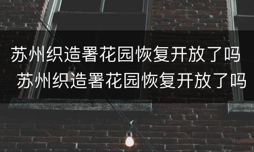 苏州织造署花园恢复开放了吗 苏州织造署花园恢复开放了吗今年