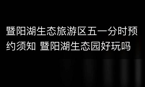 暨阳湖生态旅游区五一分时预约须知 暨阳湖生态园好玩吗
