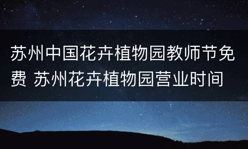 苏州中国花卉植物园教师节免费 苏州花卉植物园营业时间