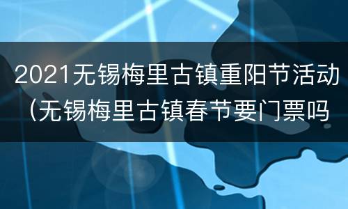 2021无锡梅里古镇重阳节活动（无锡梅里古镇春节要门票吗）