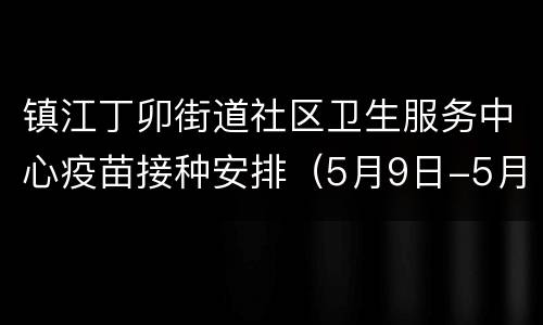 镇江丁卯街道社区卫生服务中心疫苗接种安排（5月9日-5月15日）