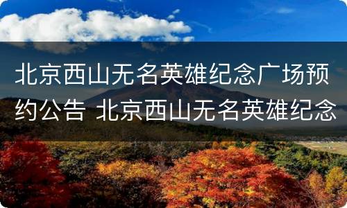 北京西山无名英雄纪念广场预约公告 北京西山无名英雄纪念广场电话