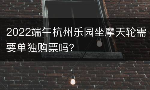2022端午杭州乐园坐摩天轮需要单独购票吗？