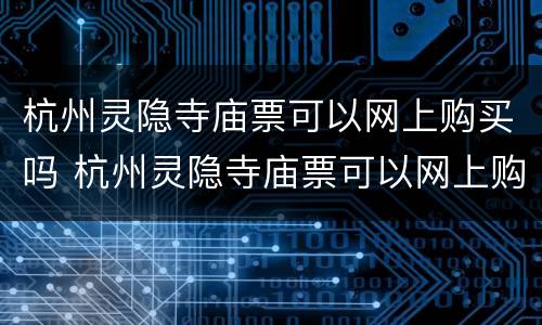 杭州灵隐寺庙票可以网上购买吗 杭州灵隐寺庙票可以网上购买吗多少钱