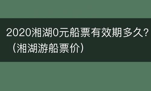 2020湘湖0元船票有效期多久？（湘湖游船票价）