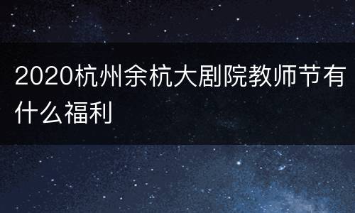2020杭州余杭大剧院教师节有什么福利