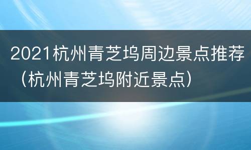 2021杭州青芝坞周边景点推荐（杭州青芝坞附近景点）
