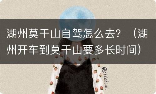 湖州莫干山自驾怎么去？（湖州开车到莫干山要多长时间）