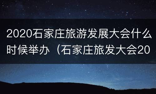 2020石家庄旅游发展大会什么时候举办（石家庄旅发大会2021时间）