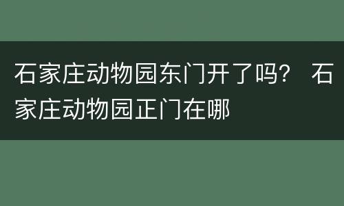 石家庄动物园东门开了吗？ 石家庄动物园正门在哪