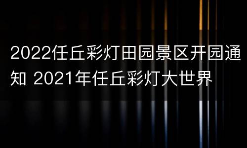2022任丘彩灯田园景区开园通知 2021年任丘彩灯大世界