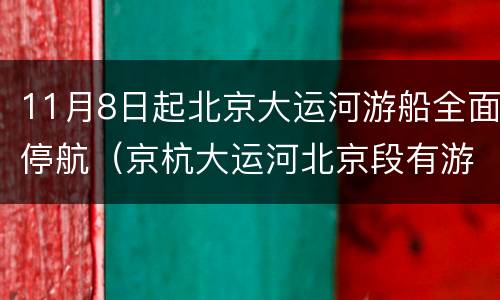 11月8日起北京大运河游船全面停航（京杭大运河北京段有游船吗）