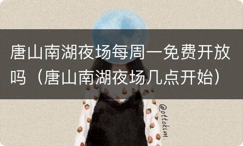唐山南湖夜场每周一免费开放吗（唐山南湖夜场几点开始）