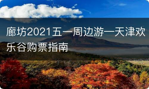 廊坊2021五一周边游—天津欢乐谷购票指南
