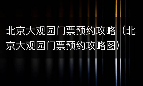 北京大观园门票预约攻略（北京大观园门票预约攻略图）