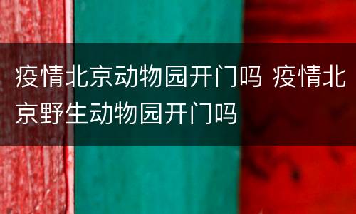 疫情北京动物园开门吗 疫情北京野生动物园开门吗