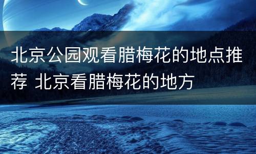 北京公园观看腊梅花的地点推荐 北京看腊梅花的地方