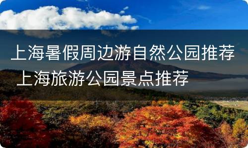 上海暑假周边游自然公园推荐 上海旅游公园景点推荐
