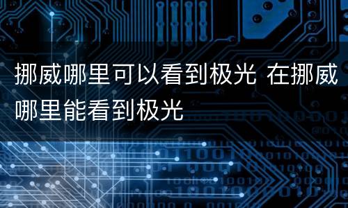 挪威哪里可以看到极光 在挪威哪里能看到极光