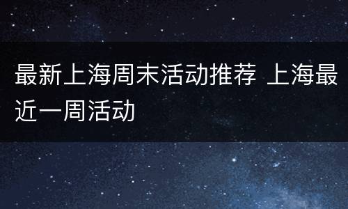 最新上海周末活动推荐 上海最近一周活动