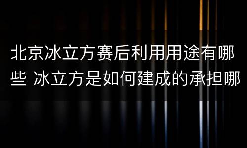 北京冰立方赛后利用用途有哪些 冰立方是如何建成的承担哪些比赛项目