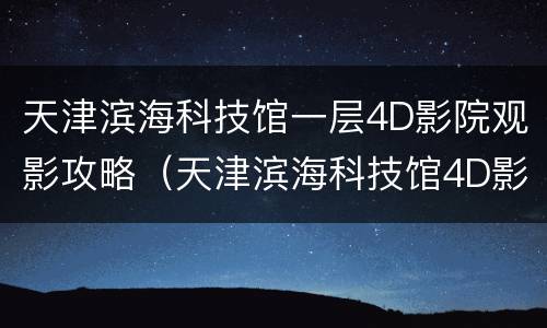 天津滨海科技馆一层4D影院观影攻略（天津滨海科技馆4D影院）