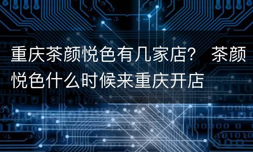 重庆茶颜悦色有几家店？ 茶颜悦色什么时候来重庆开店