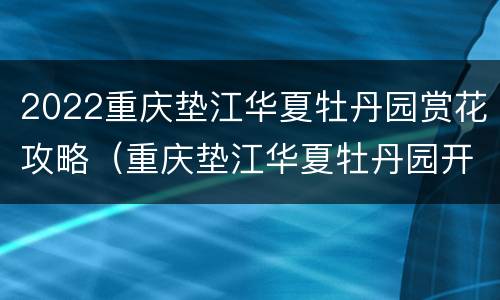 2022重庆垫江华夏牡丹园赏花攻略（重庆垫江华夏牡丹园开园时间）