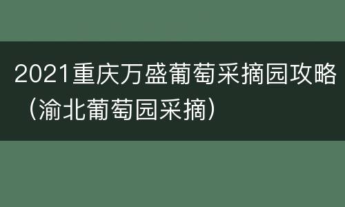 2021重庆万盛葡萄采摘园攻略（渝北葡萄园采摘）