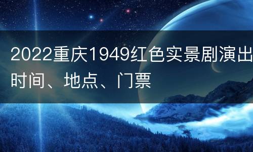 2022重庆1949红色实景剧演出时间、地点、门票