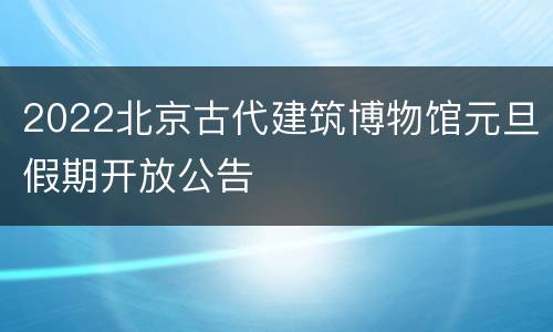 2022北京古代建筑博物馆元旦假期开放公告