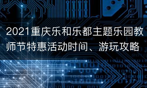 2021重庆乐和乐都主题乐园教师节特惠活动时间、游玩攻略