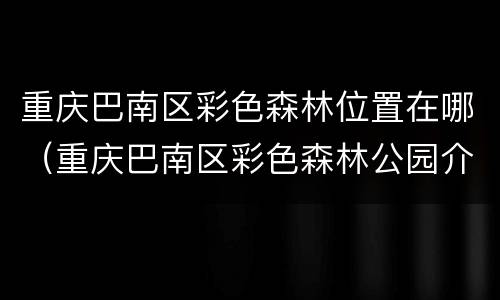 重庆巴南区彩色森林位置在哪（重庆巴南区彩色森林公园介绍）