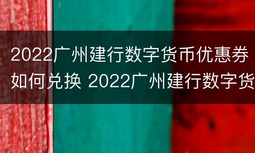 2022广州建行数字货币优惠券如何兑换 2022广州建行数字货币优惠券如何兑换